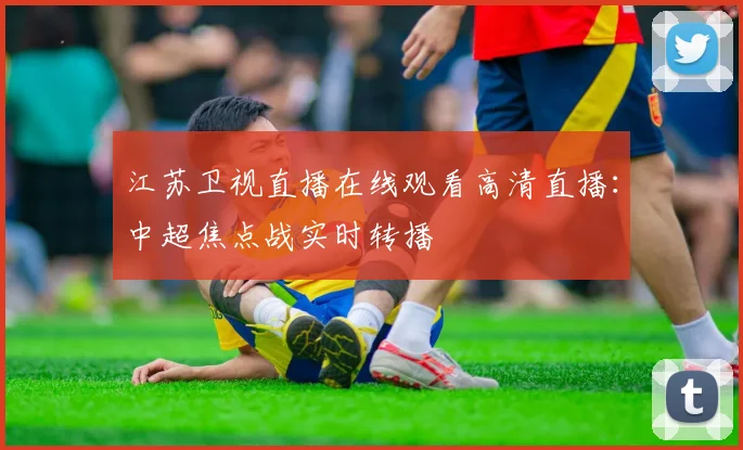 江苏卫视直播在线观看高清直播：中超焦点战实时转播