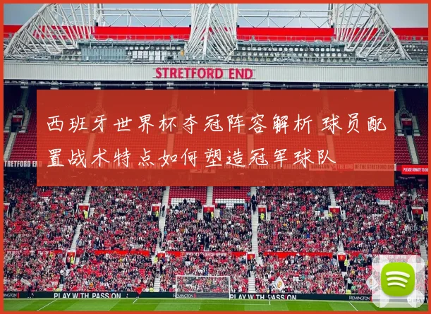西班牙世界杯夺冠阵容解析 球员配置战术特点如何塑造冠军球队