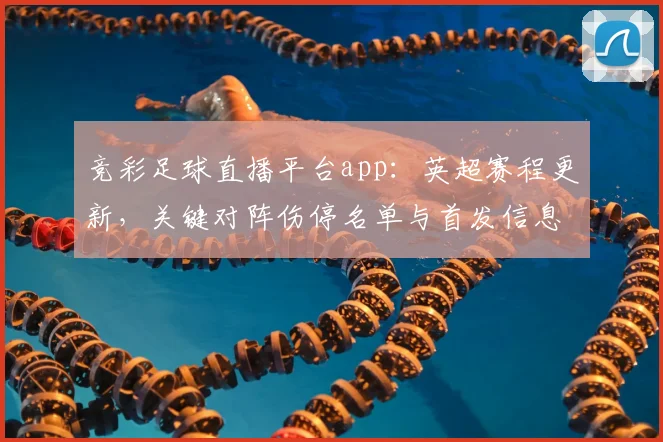 竞彩足球直播平台app：英超赛程更新，关键对阵伤停名单与首发信息汇总