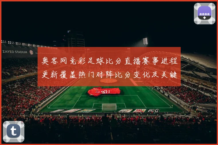 奥客网竞彩足球比分直播赛事进程更新覆盖热门对阵比分变化及关键影响
