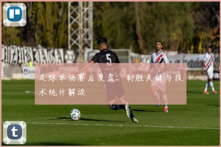 足球单场赛后复盘:制胜关键与技术统计解读