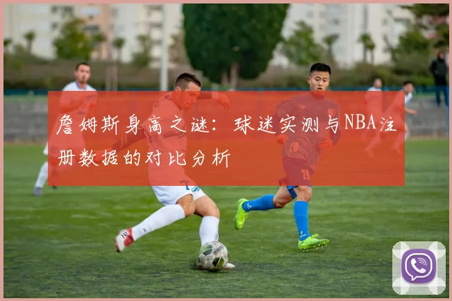 詹姆斯身高之谜：球迷实测与NBA注册数据的对比分析