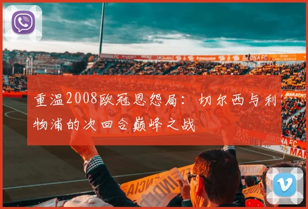 重温2008欧冠恩怨局:切尔西与利物浦的次回合巅峰之战