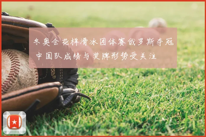 冬奥会花样滑冰团体赛俄罗斯夺冠 中国队成绩与奖牌形势受关注