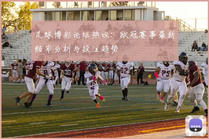 足球博彩论坛热议:欧冠赛事最新赔率分析与投注趋势