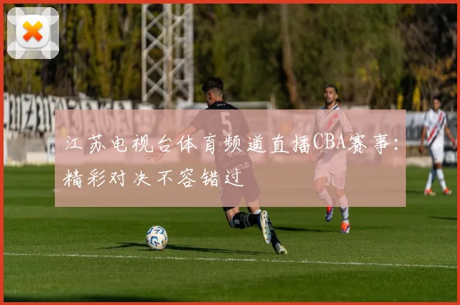 江苏电视台体育频道直播CBA赛事:精彩对决不容错过