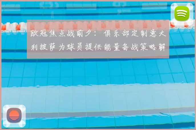 欧冠焦点战前夕：俱乐部定制意大利披萨为球员提供能量备战策略解析