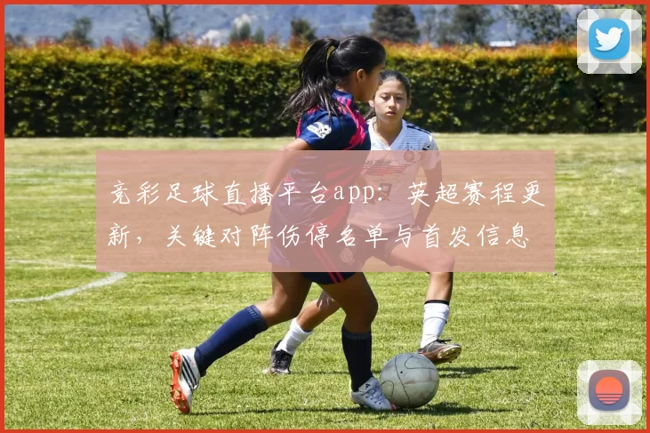 竞彩足球直播平台app：英超赛程更新，关键对阵伤停名单与首发信息汇总