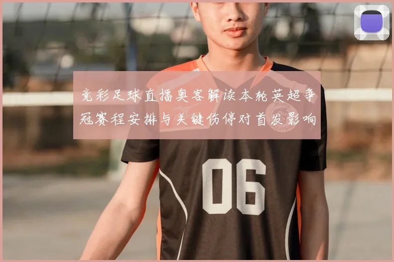 竞彩足球直播奥客解读本轮英超争冠赛程安排与关键伤停对首发影响