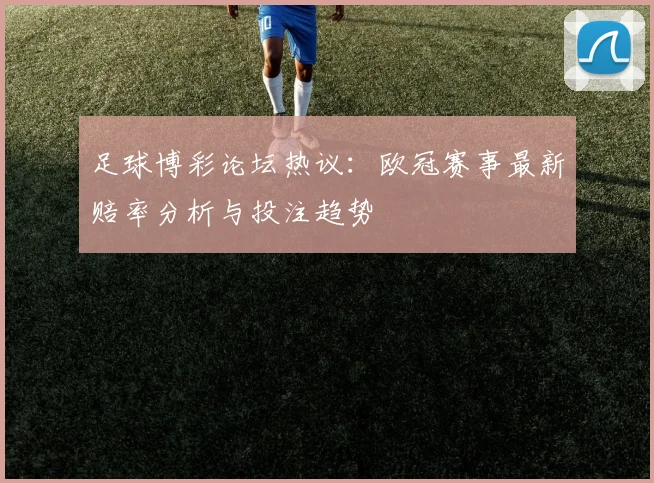 足球博彩论坛热议:欧冠赛事最新赔率分析与投注趋势