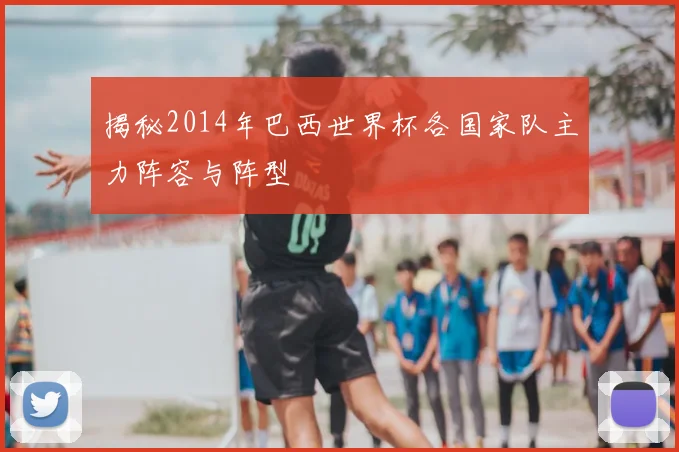 揭秘2014年巴西世界杯各国家队主力阵容与阵型