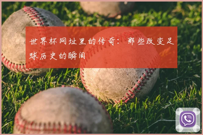 世界杯网址里的传奇：那些改变足球历史的瞬间