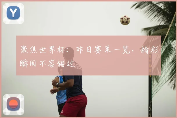 聚焦世界杯：昨日赛果一览，精彩瞬间不容错过