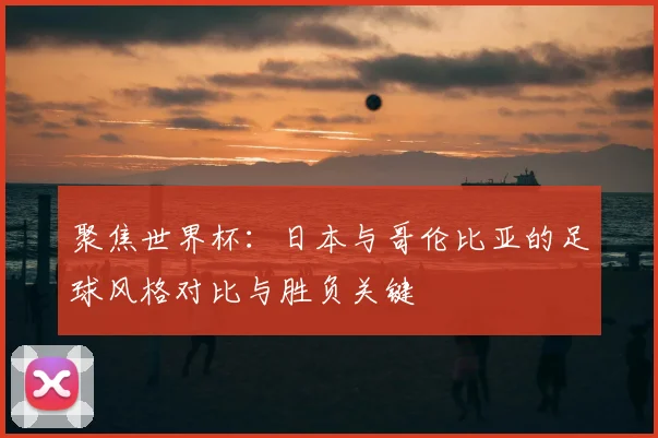 聚焦世界杯：日本与哥伦比亚的足球风格对比与胜负关键