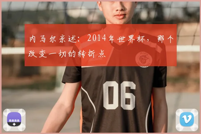 内马尔亲述：2014年世界杯，那个改变一切的转折点