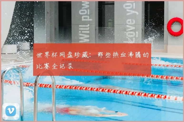 世界杯网盘珍藏：那些热血沸腾的比赛全记录