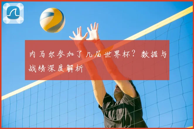 内马尔参加了几届世界杯？数据与战绩深度解析