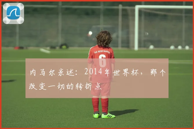 内马尔亲述：2014年世界杯，那个改变一切的转折点