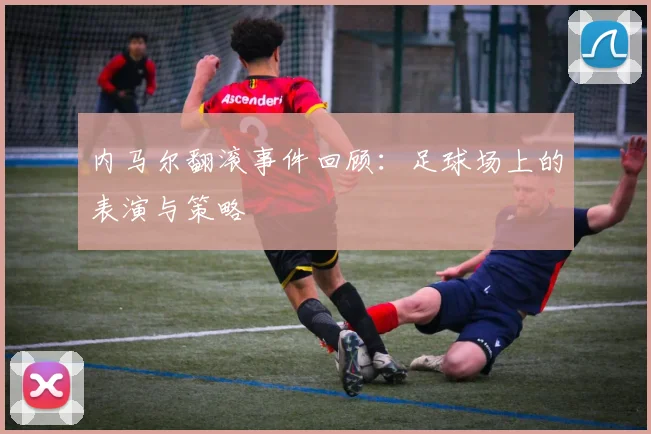 内马尔翻滚事件回顾：足球场上的表演与策略