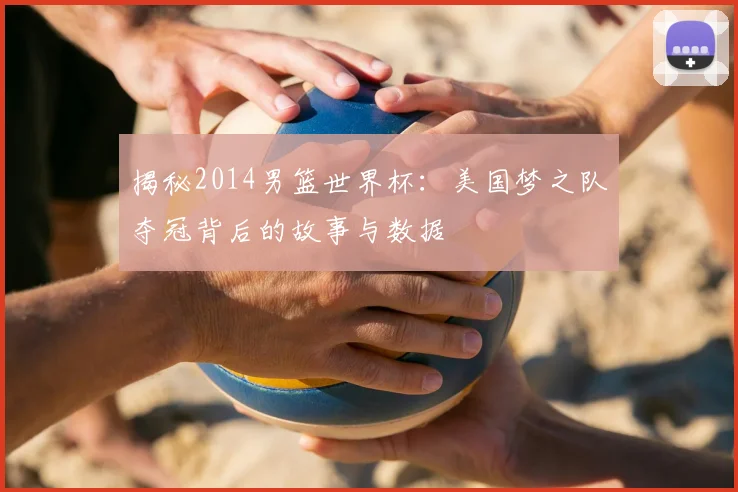 揭秘2014男篮世界杯：美国梦之队夺冠背后的故事与数据
