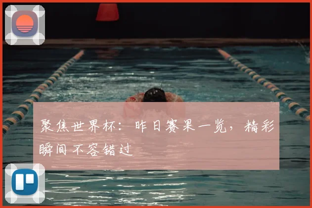 聚焦世界杯：昨日赛果一览，精彩瞬间不容错过