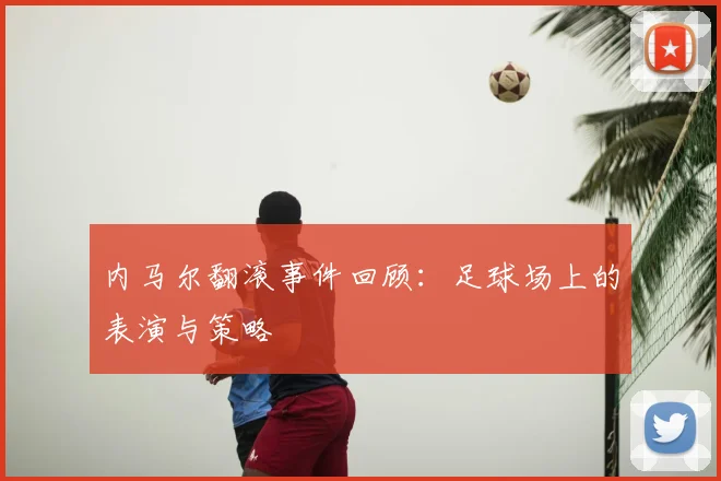 内马尔翻滚事件回顾：足球场上的表演与策略
