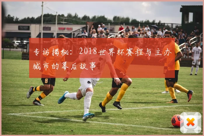 专访揭秘:2018世界杯赛程与主办城市的幕后故事