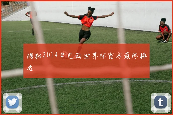揭秘2014年巴西世界杯官方最终排名