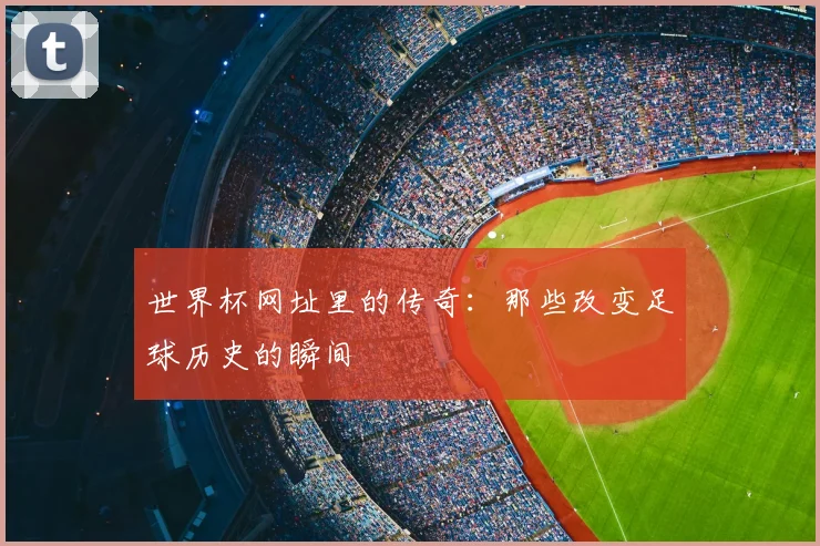 世界杯网址里的传奇：那些改变足球历史的瞬间