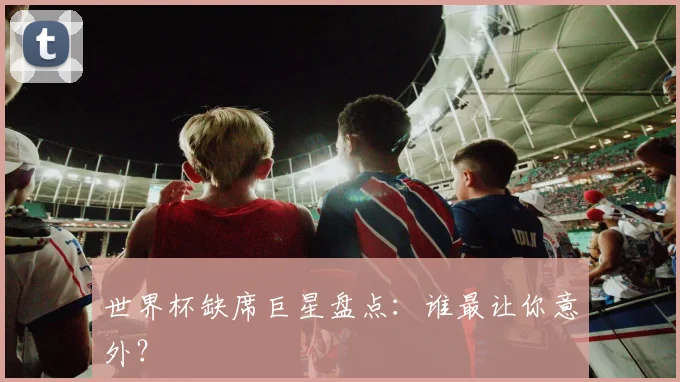 世界杯缺席巨星盘点：谁最让你意外？