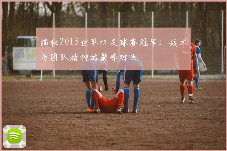 揭秘2015世界杯足球赛冠军：战术与团队精神的巅峰对决