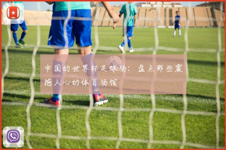 中国的世界杯足球场:盘点那些震撼人心的体育场馆