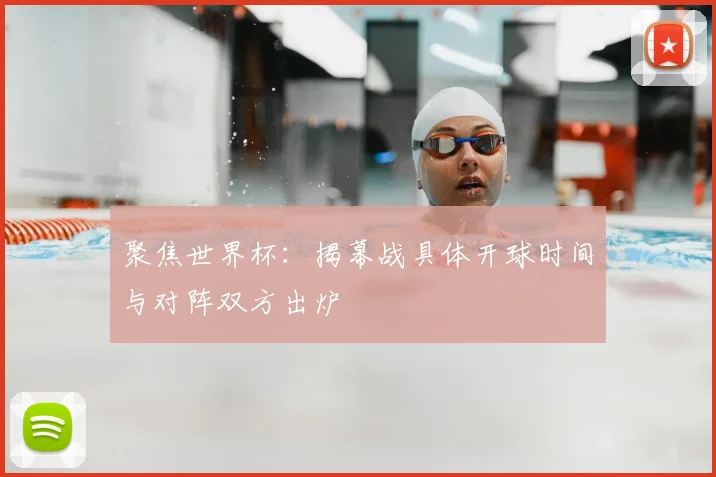 聚焦世界杯：揭幕战具体开球时间与对阵双方出炉