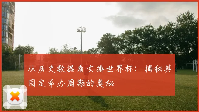 从历史数据看女排世界杯：揭秘其固定举办周期的奥秘