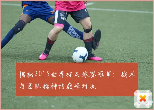 揭秘2015世界杯足球赛冠军：战术与团队精神的巅峰对决