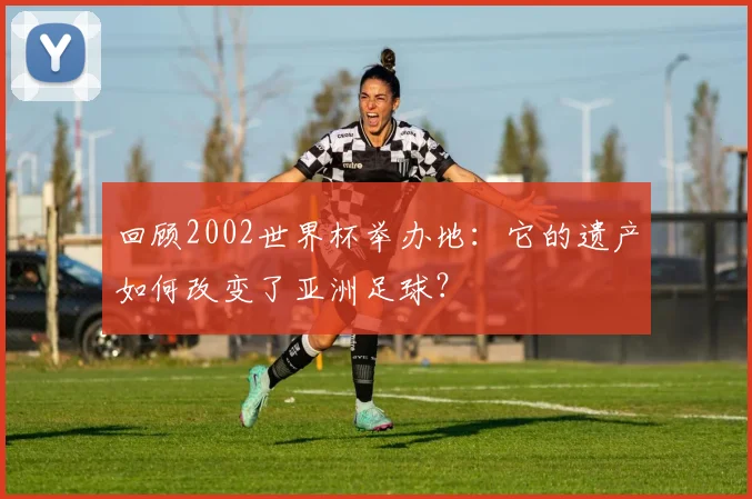 回顾2002世界杯举办地：它的遗产如何改变了亚洲足球？