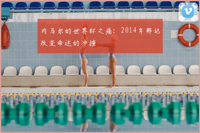 内马尔的世界杯之痛：2014年那记改变命运的冲撞