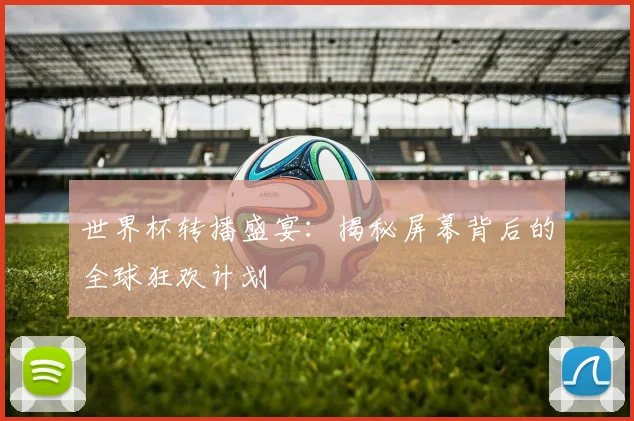 世界杯转播盛宴:揭秘屏幕背后的全球狂欢计划