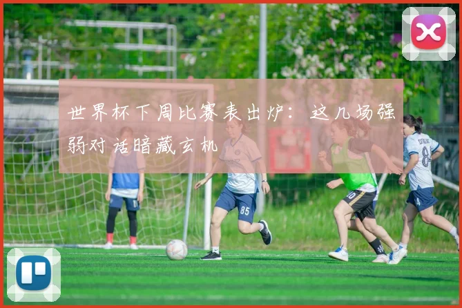 世界杯下周比赛表出炉：这几场强弱对话暗藏玄机