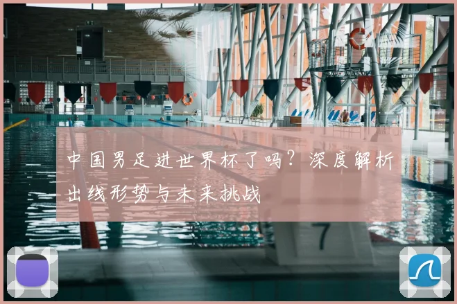 中国男足进世界杯了吗？深度解析出线形势与未来挑战