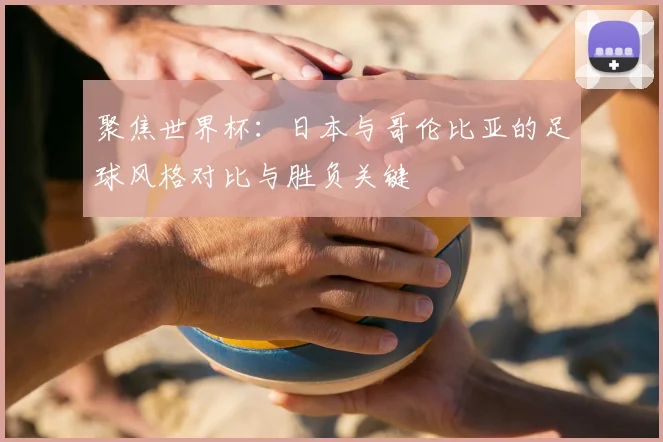 聚焦世界杯:日本与哥伦比亚的足球风格对比与胜负关键