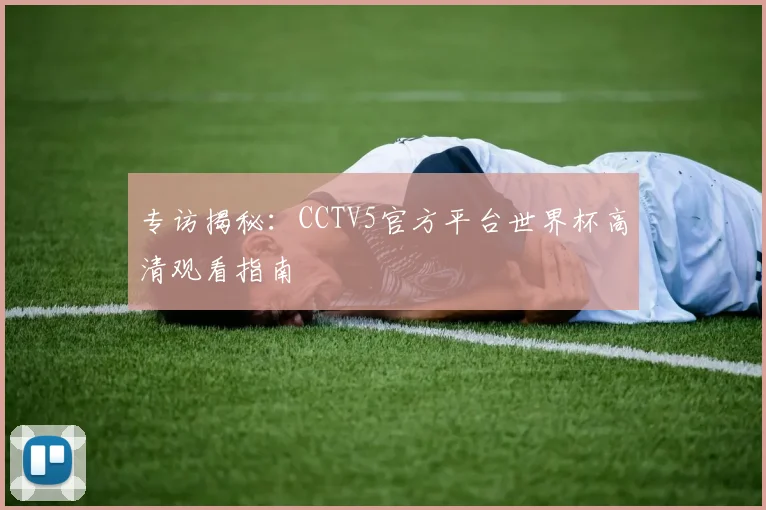 专访揭秘:CCTV5官方平台世界杯高清观看指南