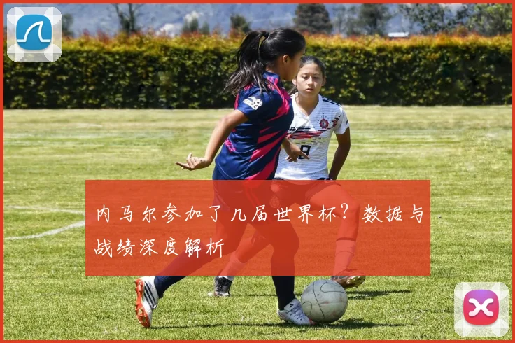 内马尔参加了几届世界杯？数据与战绩深度解析
