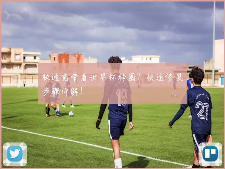 联通宽带看世界杯转圈？快速修复步骤详解！