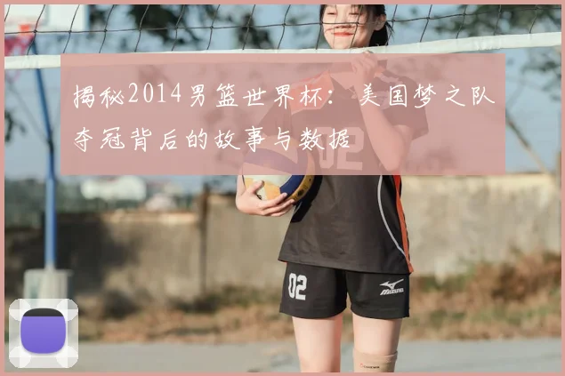 揭秘2014男篮世界杯：美国梦之队夺冠背后的故事与数据