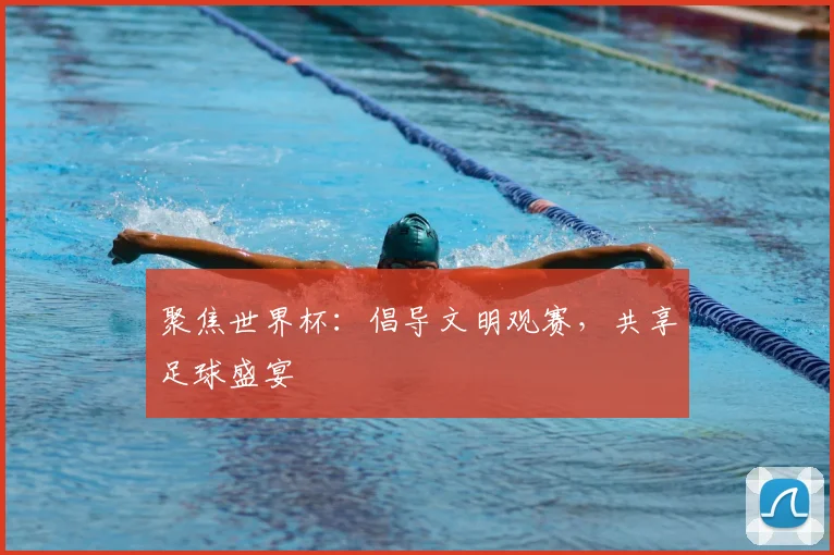 聚焦世界杯：倡导文明观赛，共享足球盛宴