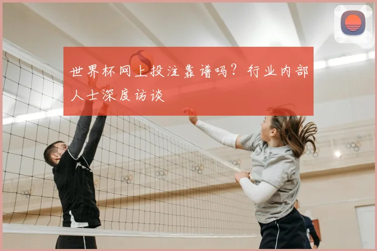 世界杯网上投注靠谱吗？行业内部人士深度访谈